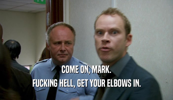 COME ON, MARK. FUCKING HELL, GET YOUR ELBOWS IN. 