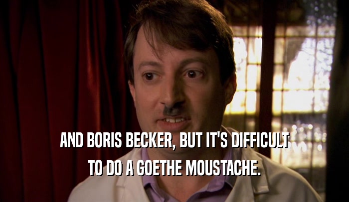 AND BORIS BECKER, BUT IT'S DIFFICULT TO DO A GOETHE MOUSTACHE. 
