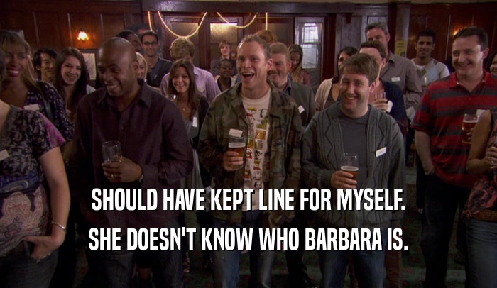 SHOULD HAVE KEPT LINE FOR MYSELF. SHE DOESN'T KNOW WHO BARBARA IS. 