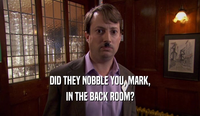 DID THEY NOBBLE YOU, MARK,
 IN THE BACK ROOM?
 