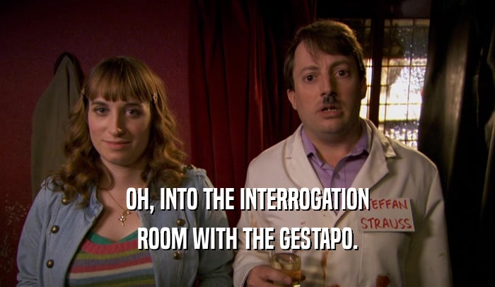 OH, INTO THE INTERROGATION ROOM WITH THE GESTAPO. 