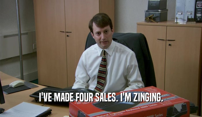 I'VE MADE FOUR SALES. I'M ZINGING.  