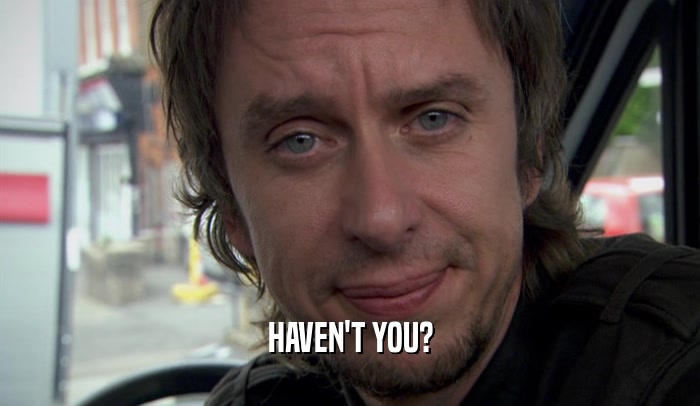 HAVEN'T YOU?  