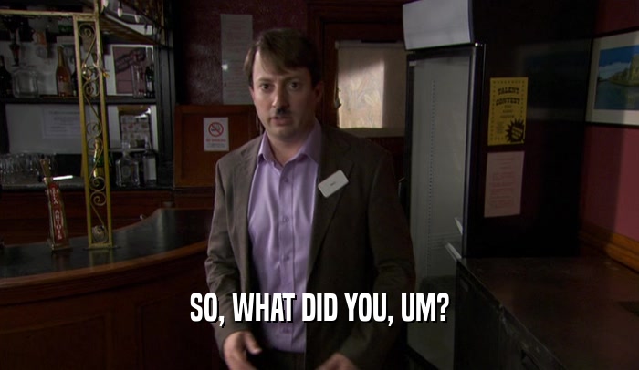 SO, WHAT DID YOU, UM?  