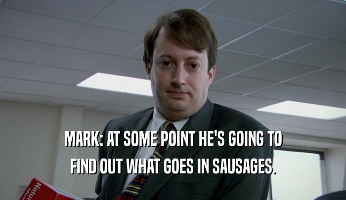 MARK: AT SOME POINT HE'S GOING TO FIND OUT WHAT GOES IN SAUSAGES. 