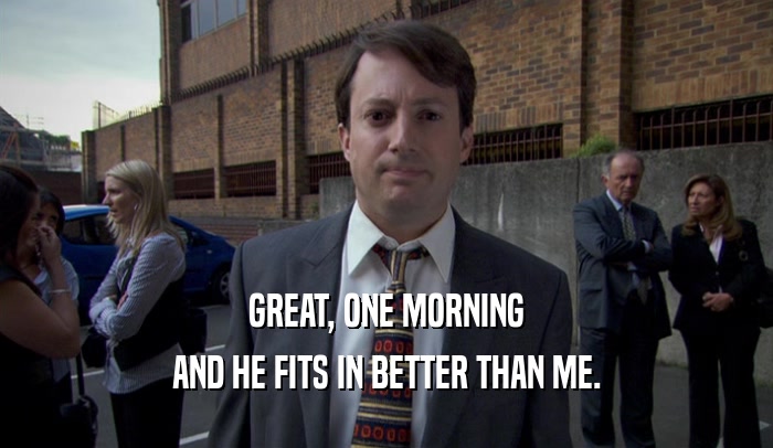 GREAT, ONE MORNING AND HE FITS IN BETTER THAN ME. 