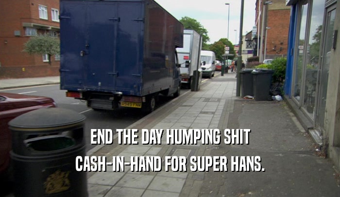 END THE DAY HUMPING SHIT CASH-IN-HAND FOR SUPER HANS. 