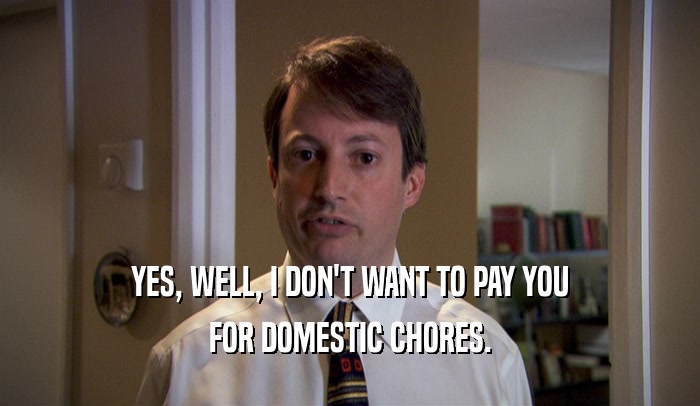 YES, WELL, I DON'T WANT TO PAY YOU FOR DOMESTIC CHORES. 