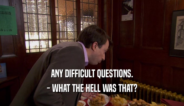 ANY DIFFICULT QUESTIONS. - WHAT THE HELL WAS THAT? 