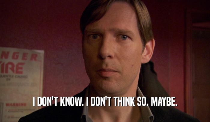 I DON'T KNOW. I DON'T THINK SO. MAYBE.  