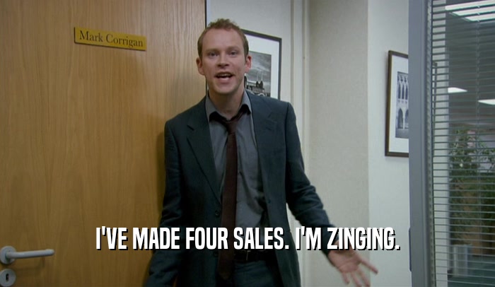 I'VE MADE FOUR SALES. I'M ZINGING.  
