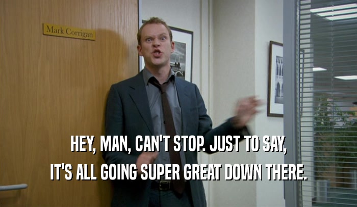 HEY, MAN, CAN'T STOP. JUST TO SAY, IT'S ALL GOING SUPER GREAT DOWN THERE. 