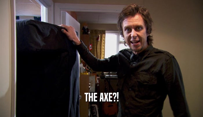 THE AXE?!  
