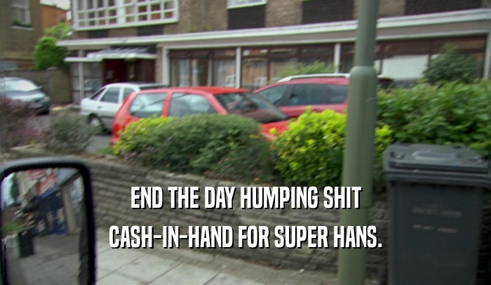 END THE DAY HUMPING SHIT CASH-IN-HAND FOR SUPER HANS. 