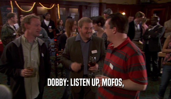 DOBBY: LISTEN UP, MOFOS,  