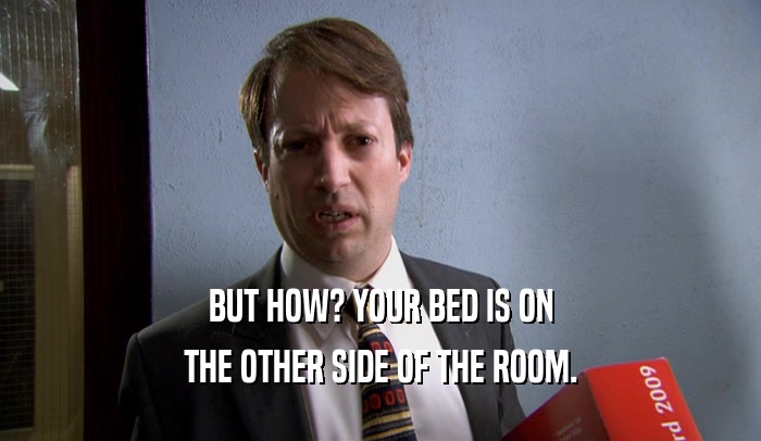 BUT HOW? YOUR BED IS ON THE OTHER SIDE OF THE ROOM. 
