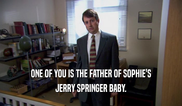 ONE OF YOU IS THE FATHER OF SOPHIE'S JERRY SPRINGER BABY. 