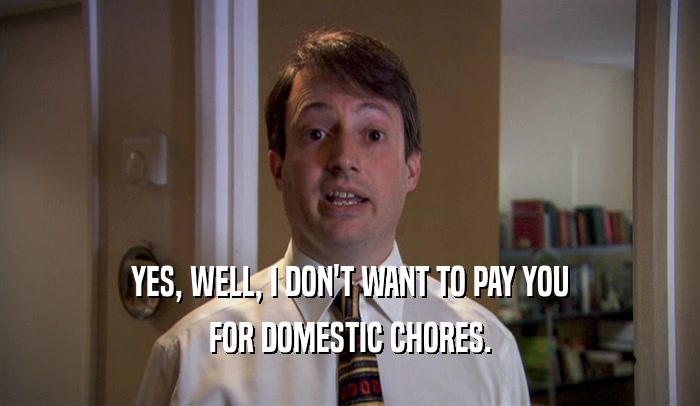 YES, WELL, I DON'T WANT TO PAY YOU FOR DOMESTIC CHORES. 