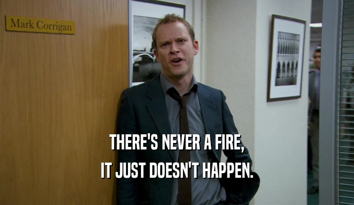THERE'S NEVER A FIRE, IT JUST DOESN'T HAPPEN. 
