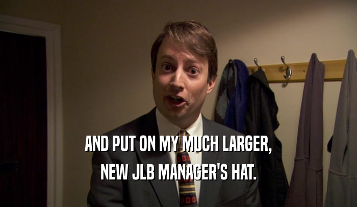 AND PUT ON MY MUCH LARGER, NEW JLB MANAGER'S HAT. 