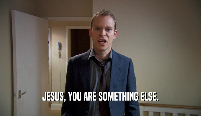 JESUS, YOU ARE SOMETHING ELSE.  