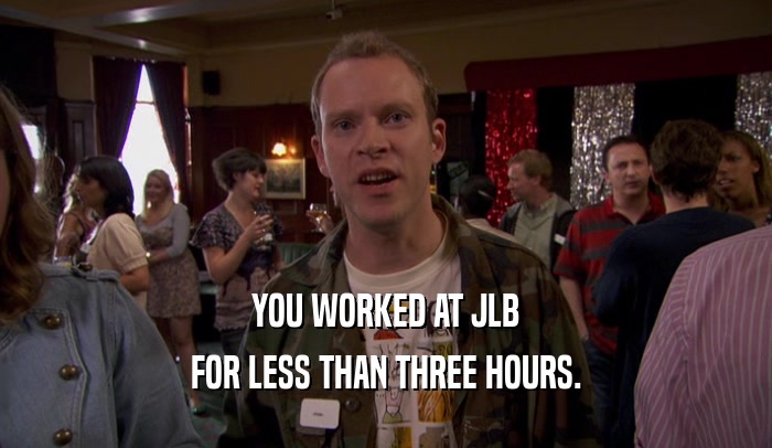 YOU WORKED AT JLB FOR LESS THAN THREE HOURS. 