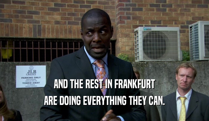 AND THE REST IN FRANKFURT ARE DOING EVERYTHING THEY CAN. 