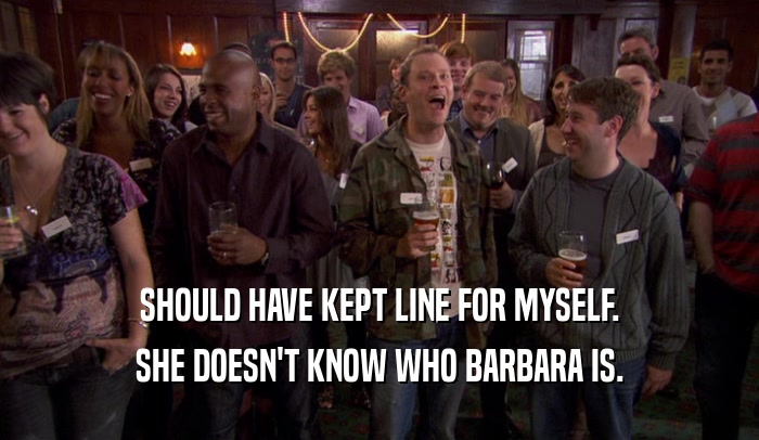 SHOULD HAVE KEPT LINE FOR MYSELF. SHE DOESN'T KNOW WHO BARBARA IS. 