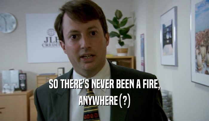 SO THERE'S NEVER BEEN A FIRE,
 ANYWHERE(?)
 
