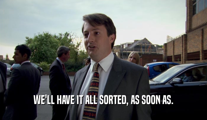 WE'LL HAVE IT ALL SORTED, AS SOON AS.  