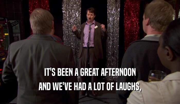 IT'S BEEN A GREAT AFTERNOON AND WE'VE HAD A LOT OF LAUGHS, 