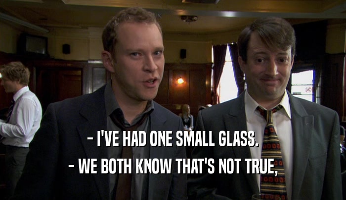 - I'VE HAD ONE SMALL GLASS. - WE BOTH KNOW THAT'S NOT TRUE, 