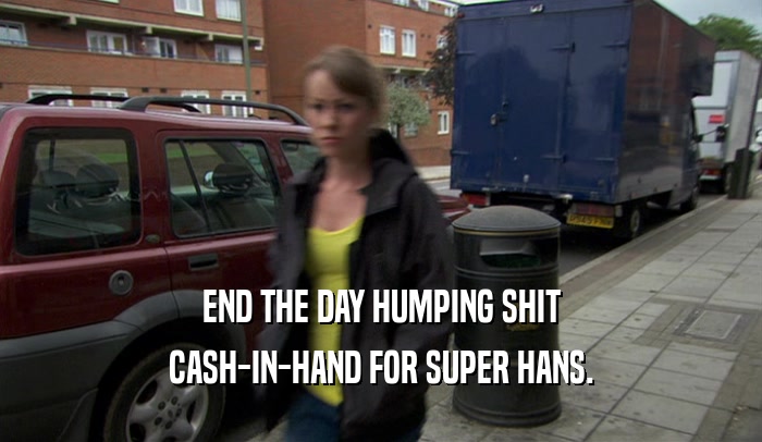 END THE DAY HUMPING SHIT CASH-IN-HAND FOR SUPER HANS. 