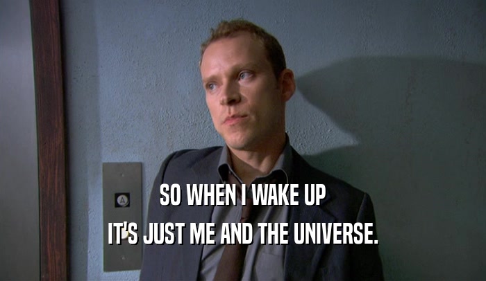 SO WHEN I WAKE UP IT'S JUST ME AND THE UNIVERSE. 