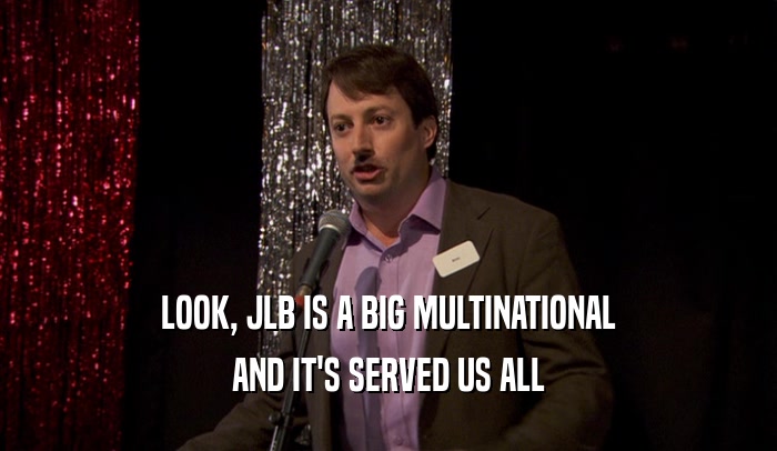 LOOK, JLB IS A BIG MULTINATIONAL AND IT'S SERVED US ALL 