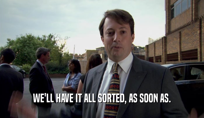 WE'LL HAVE IT ALL SORTED, AS SOON AS.  
