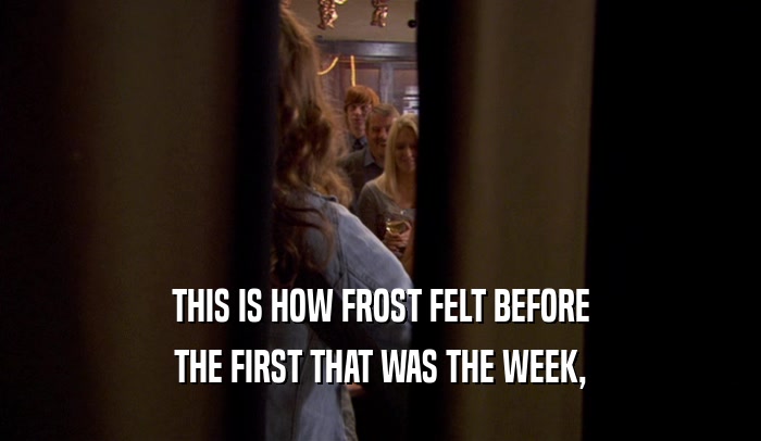 THIS IS HOW FROST FELT BEFORE THE FIRST THAT WAS THE WEEK, 