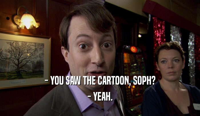 - YOU SAW THE CARTOON, SOPH? - YEAH. 