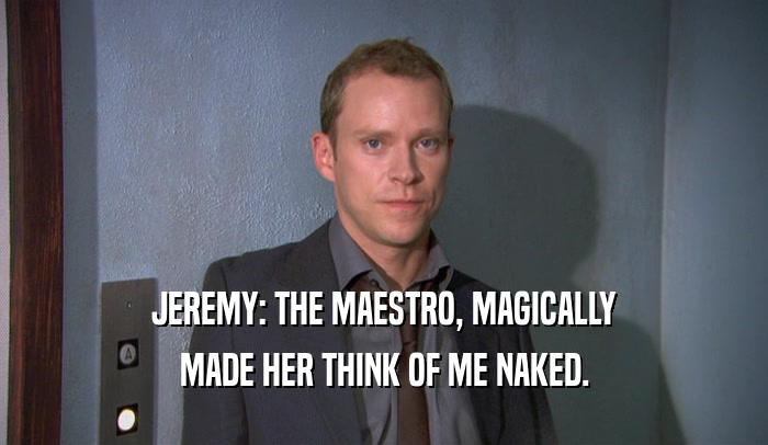 JEREMY: THE MAESTRO, MAGICALLY MADE HER THINK OF ME NAKED. 