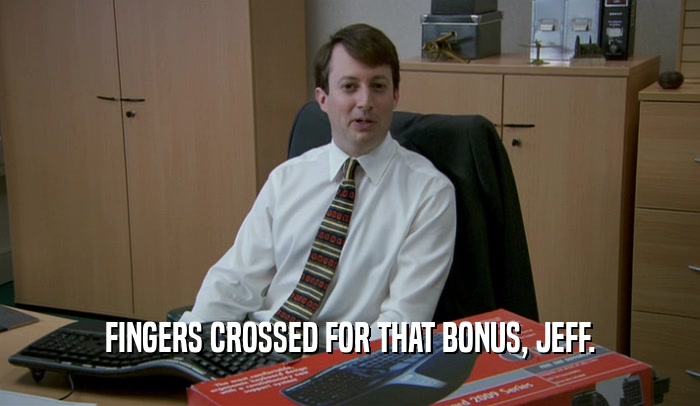 FINGERS CROSSED FOR THAT BONUS, JEFF.  