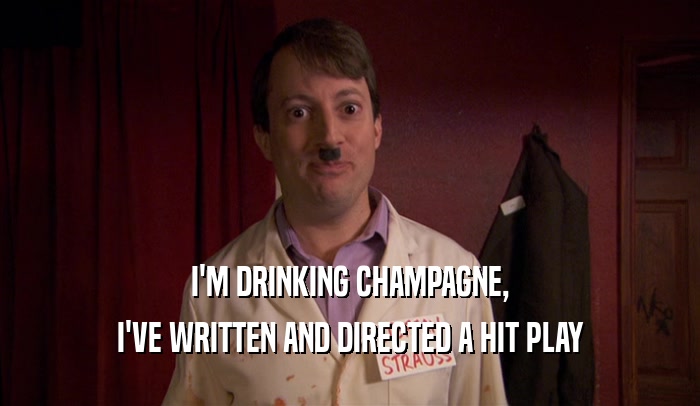I'M DRINKING CHAMPAGNE, I'VE WRITTEN AND DIRECTED A HIT PLAY 