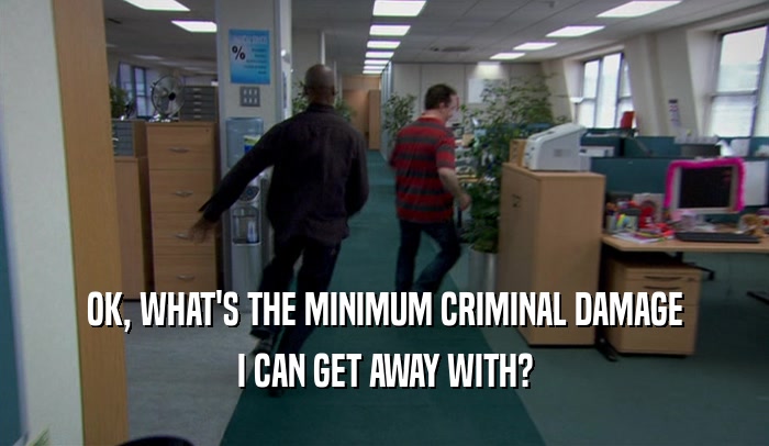 OK, WHAT'S THE MINIMUM CRIMINAL DAMAGE I CAN GET AWAY WITH? 