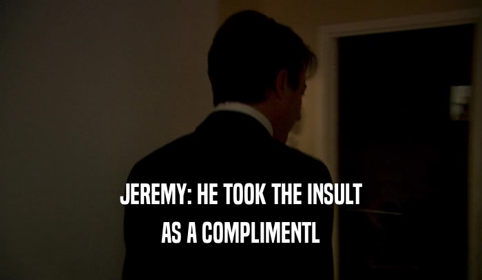 JEREMY: HE TOOK THE INSULT
 AS A COMPLIMENTL
 