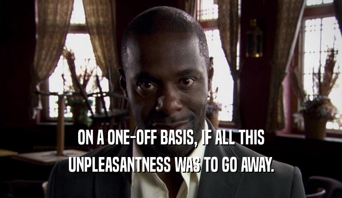 ON A ONE-OFF BASIS, IF ALL THIS UNPLEASANTNESS WAS TO GO AWAY. 