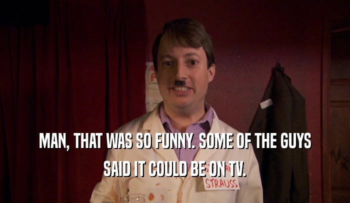 MAN, THAT WAS SO FUNNY. SOME OF THE GUYS SAID IT COULD BE ON TV. 