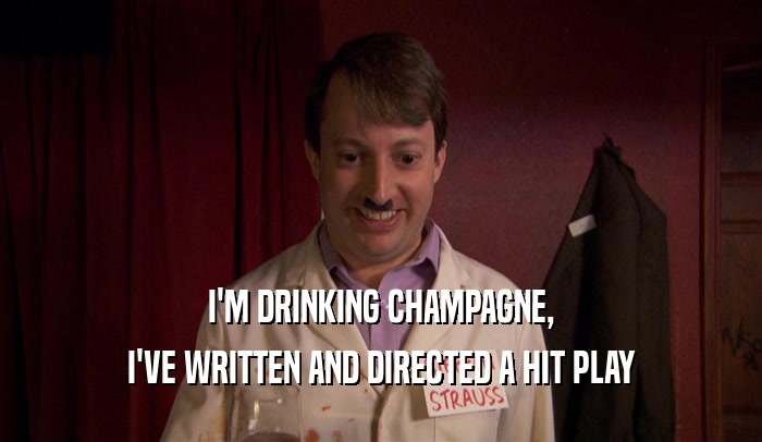 I'M DRINKING CHAMPAGNE, I'VE WRITTEN AND DIRECTED A HIT PLAY 