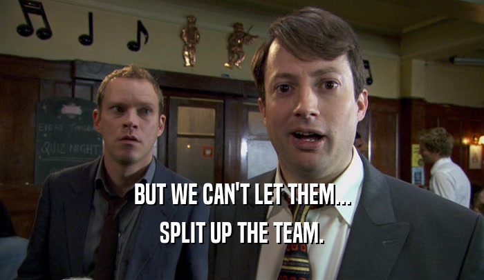BUT WE CAN'T LET THEM... SPLIT UP THE TEAM. 