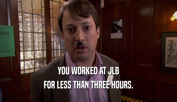 YOU WORKED AT JLB FOR LESS THAN THREE HOURS. 
