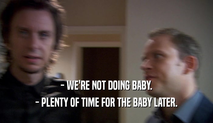 - WE'RE NOT DOING BABY.
 - PLENTY OF TIME FOR THE BABY LATER.
 