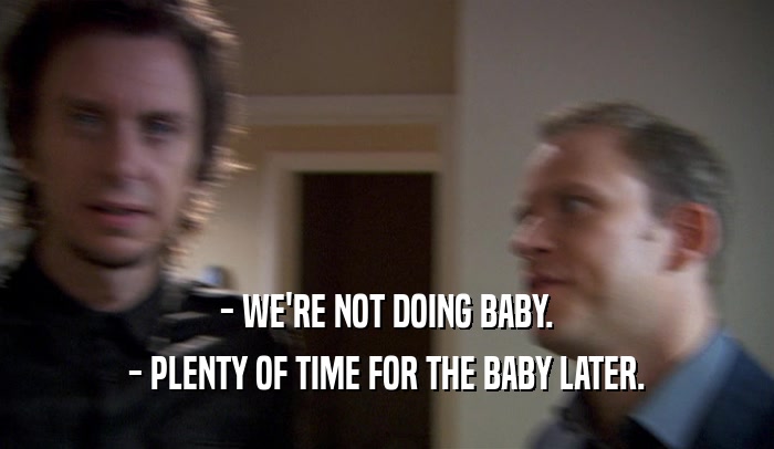 - WE'RE NOT DOING BABY. - PLENTY OF TIME FOR THE BABY LATER. 